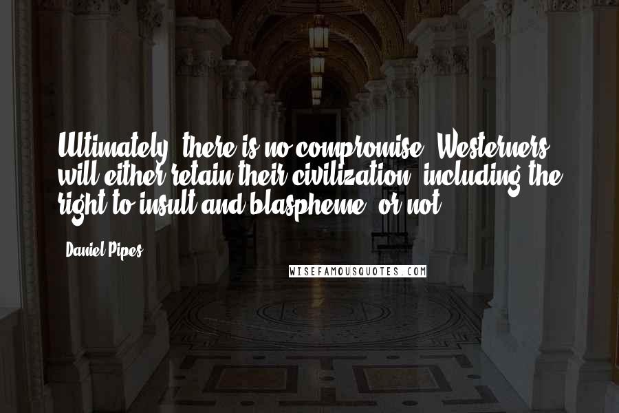 Daniel Pipes Quotes: Ultimately, there is no compromise. Westerners will either retain their civilization, including the right to insult and blaspheme, or not.