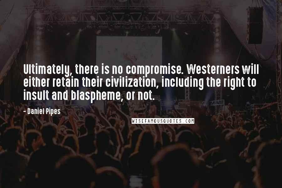 Daniel Pipes Quotes: Ultimately, there is no compromise. Westerners will either retain their civilization, including the right to insult and blaspheme, or not.