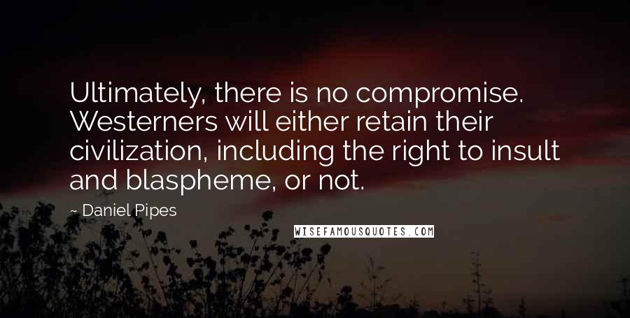 Daniel Pipes Quotes: Ultimately, there is no compromise. Westerners will either retain their civilization, including the right to insult and blaspheme, or not.