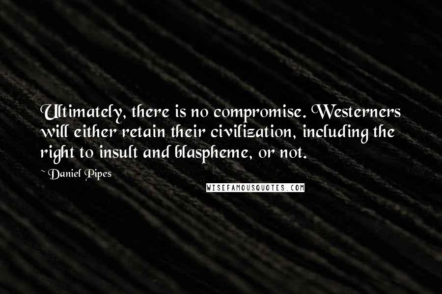 Daniel Pipes Quotes: Ultimately, there is no compromise. Westerners will either retain their civilization, including the right to insult and blaspheme, or not.