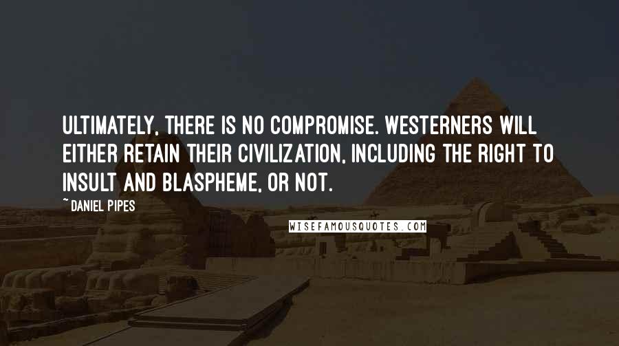 Daniel Pipes Quotes: Ultimately, there is no compromise. Westerners will either retain their civilization, including the right to insult and blaspheme, or not.