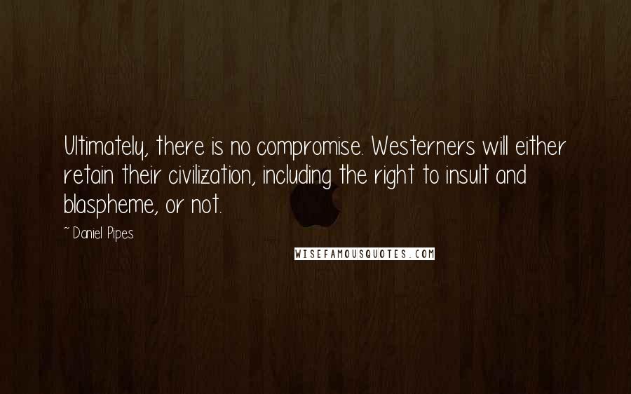 Daniel Pipes Quotes: Ultimately, there is no compromise. Westerners will either retain their civilization, including the right to insult and blaspheme, or not.