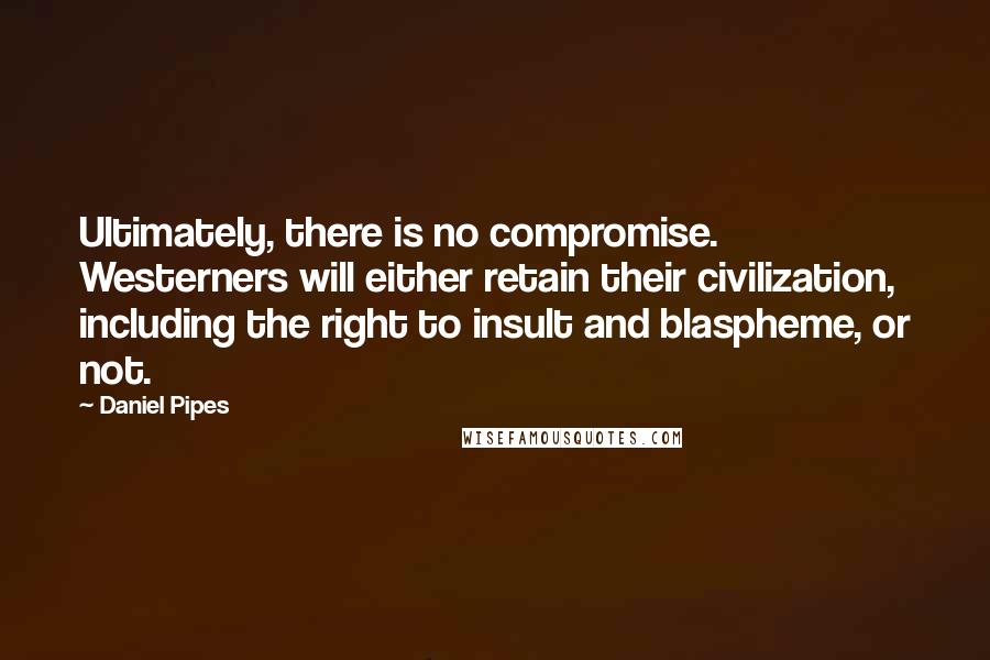 Daniel Pipes Quotes: Ultimately, there is no compromise. Westerners will either retain their civilization, including the right to insult and blaspheme, or not.