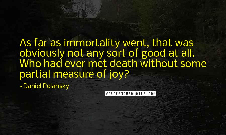 Daniel Polansky Quotes: As far as immortality went, that was obviously not any sort of good at all. Who had ever met death without some partial measure of joy?