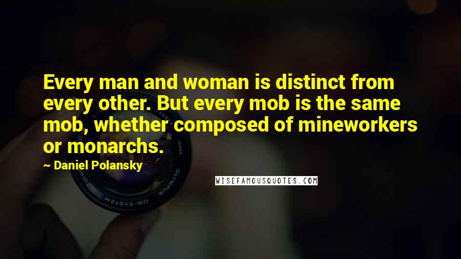 Daniel Polansky Quotes: Every man and woman is distinct from every other. But every mob is the same mob, whether composed of mineworkers or monarchs.