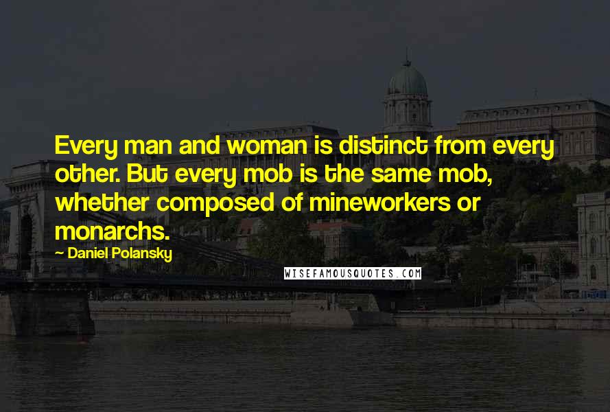 Daniel Polansky Quotes: Every man and woman is distinct from every other. But every mob is the same mob, whether composed of mineworkers or monarchs.