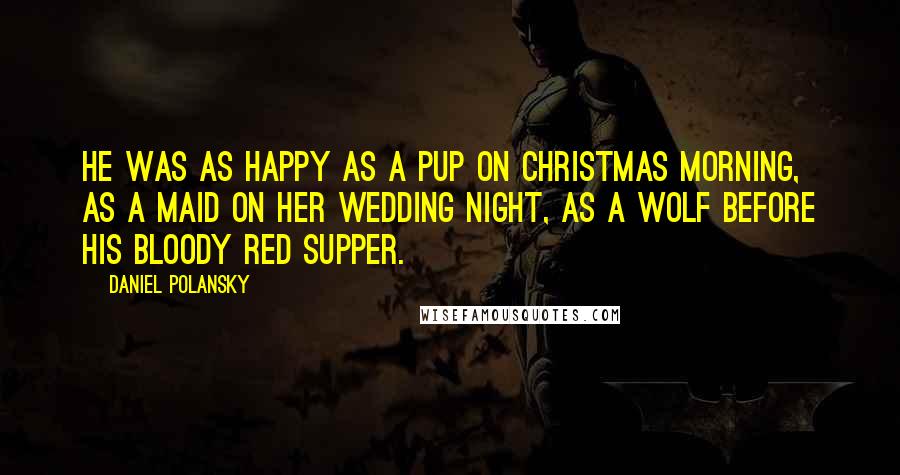 Daniel Polansky Quotes: He was as happy as a pup on Christmas morning, as a maid on her wedding night, as a wolf before his bloody red supper.