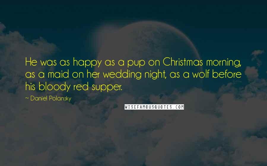 Daniel Polansky Quotes: He was as happy as a pup on Christmas morning, as a maid on her wedding night, as a wolf before his bloody red supper.