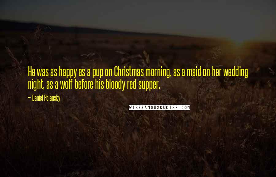 Daniel Polansky Quotes: He was as happy as a pup on Christmas morning, as a maid on her wedding night, as a wolf before his bloody red supper.