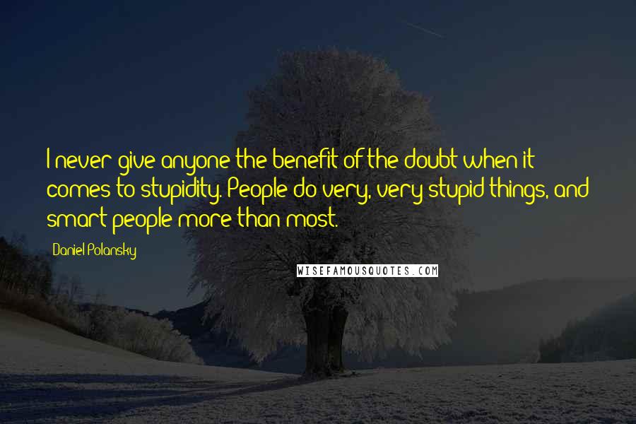 Daniel Polansky Quotes: I never give anyone the benefit of the doubt when it comes to stupidity. People do very, very stupid things, and smart people more than most.