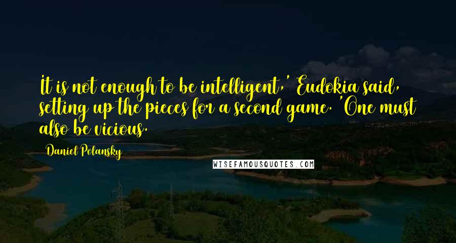 Daniel Polansky Quotes: It is not enough to be intelligent,' Eudokia said, setting up the pieces for a second game. 'One must also be vicious.