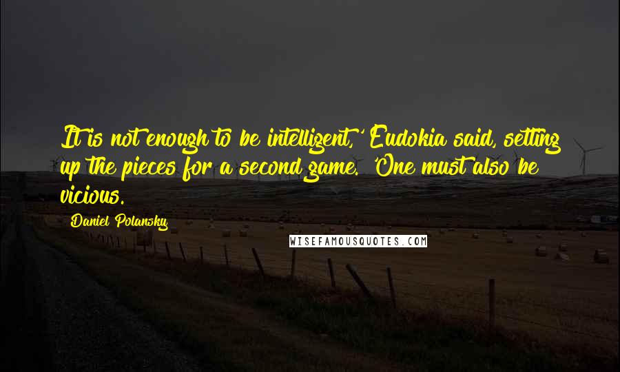 Daniel Polansky Quotes: It is not enough to be intelligent,' Eudokia said, setting up the pieces for a second game. 'One must also be vicious.