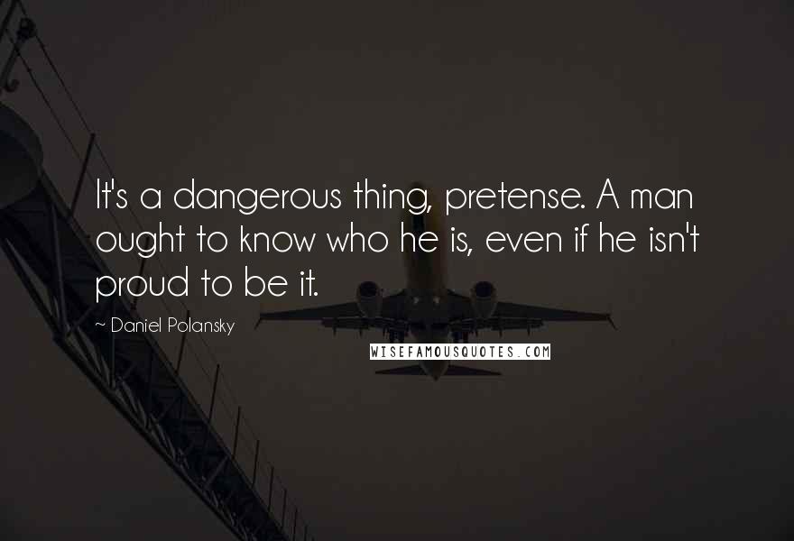 Daniel Polansky Quotes: It's a dangerous thing, pretense. A man ought to know who he is, even if he isn't proud to be it.