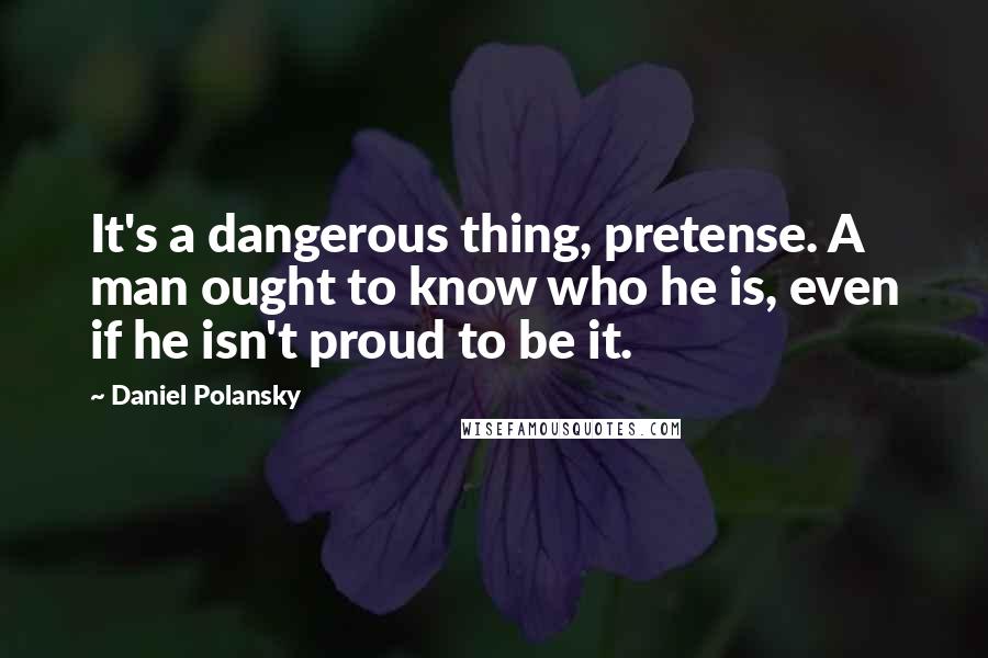 Daniel Polansky Quotes: It's a dangerous thing, pretense. A man ought to know who he is, even if he isn't proud to be it.