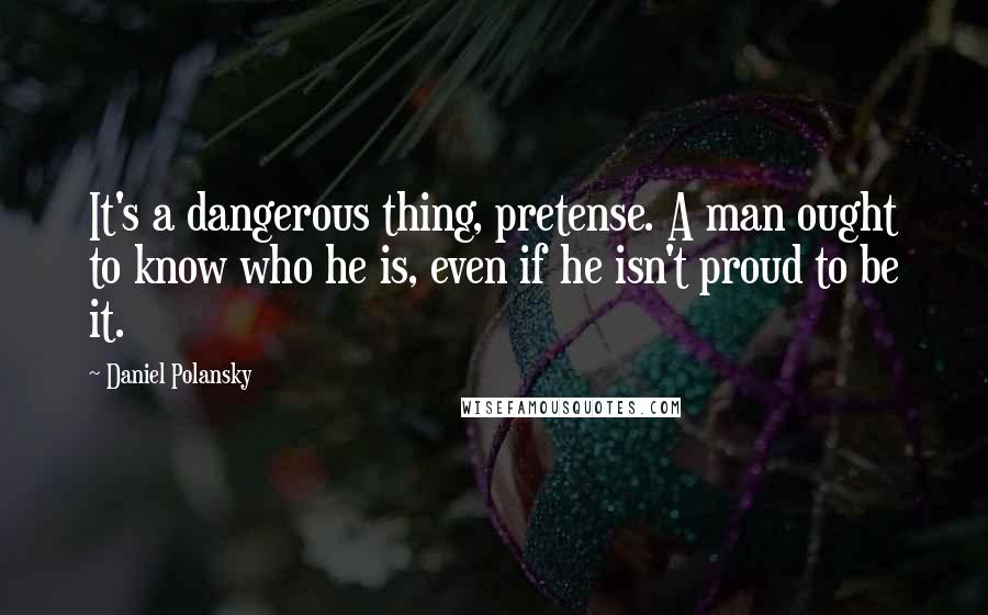 Daniel Polansky Quotes: It's a dangerous thing, pretense. A man ought to know who he is, even if he isn't proud to be it.