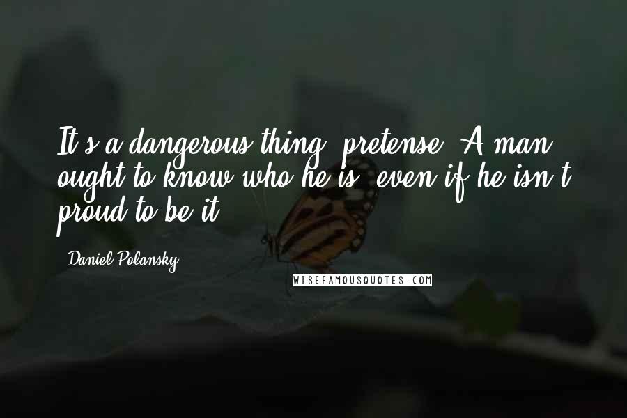 Daniel Polansky Quotes: It's a dangerous thing, pretense. A man ought to know who he is, even if he isn't proud to be it.