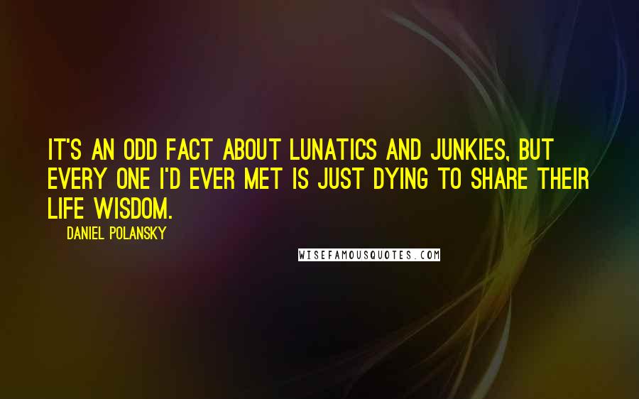 Daniel Polansky Quotes: It's an odd fact about lunatics and junkies, but every one I'd ever met is just dying to share their life wisdom.