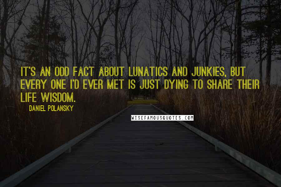 Daniel Polansky Quotes: It's an odd fact about lunatics and junkies, but every one I'd ever met is just dying to share their life wisdom.