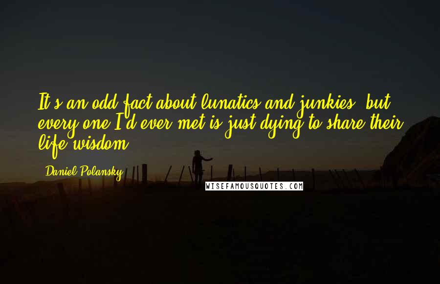 Daniel Polansky Quotes: It's an odd fact about lunatics and junkies, but every one I'd ever met is just dying to share their life wisdom.