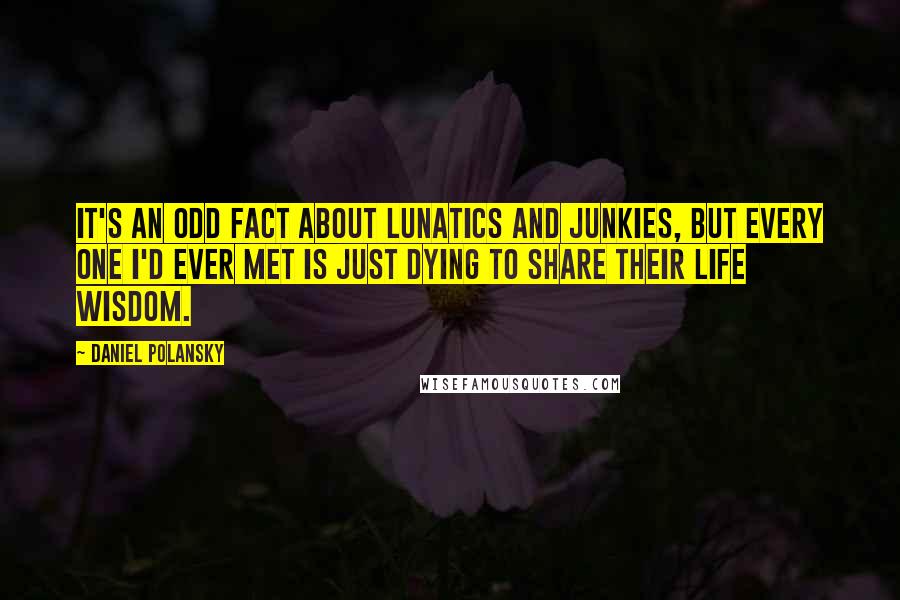 Daniel Polansky Quotes: It's an odd fact about lunatics and junkies, but every one I'd ever met is just dying to share their life wisdom.