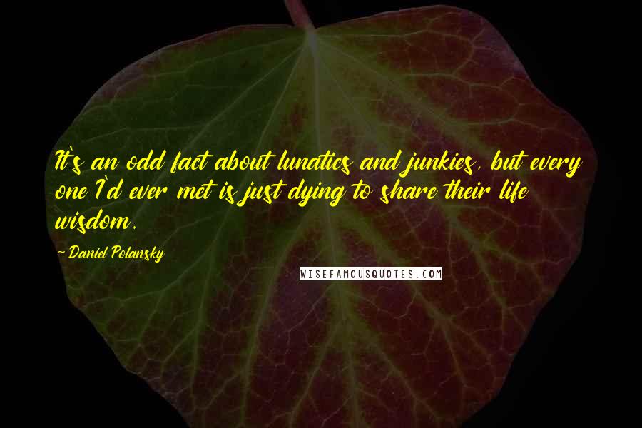 Daniel Polansky Quotes: It's an odd fact about lunatics and junkies, but every one I'd ever met is just dying to share their life wisdom.