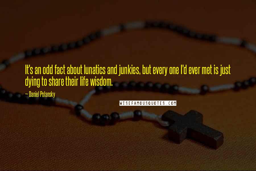 Daniel Polansky Quotes: It's an odd fact about lunatics and junkies, but every one I'd ever met is just dying to share their life wisdom.