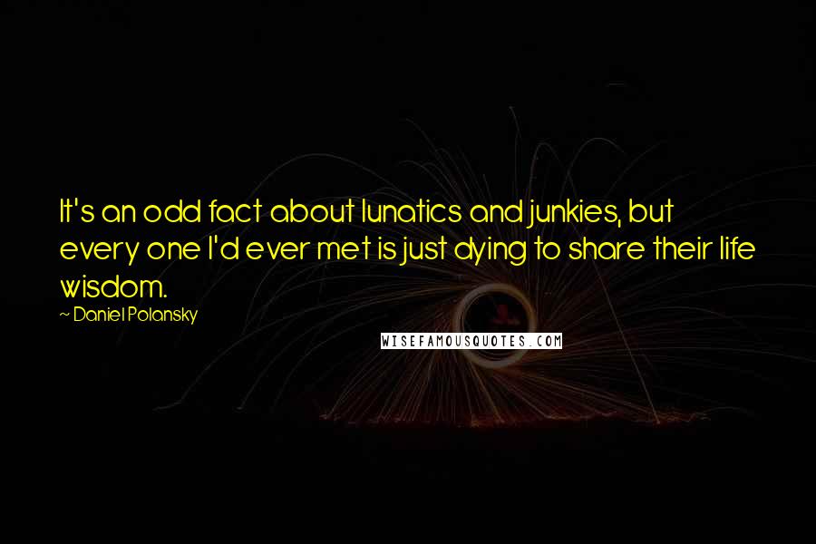 Daniel Polansky Quotes: It's an odd fact about lunatics and junkies, but every one I'd ever met is just dying to share their life wisdom.