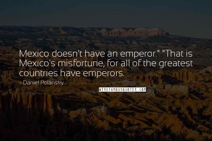 Daniel Polansky Quotes: Mexico doesn't have an emperor." "That is Mexico's misfortune, for all of the greatest countries have emperors.