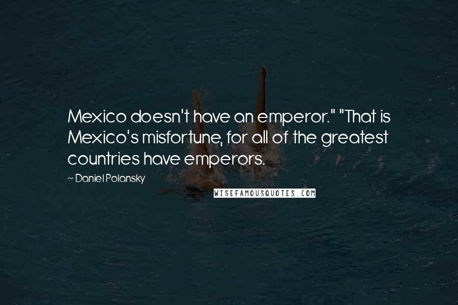 Daniel Polansky Quotes: Mexico doesn't have an emperor." "That is Mexico's misfortune, for all of the greatest countries have emperors.