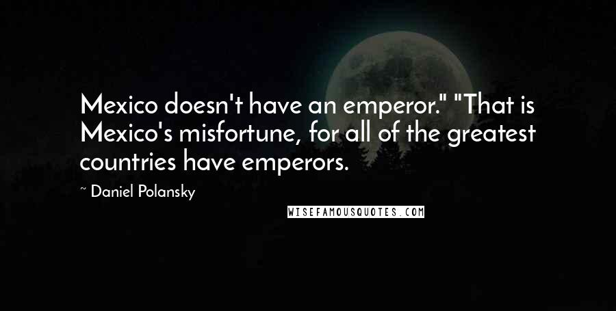 Daniel Polansky Quotes: Mexico doesn't have an emperor." "That is Mexico's misfortune, for all of the greatest countries have emperors.