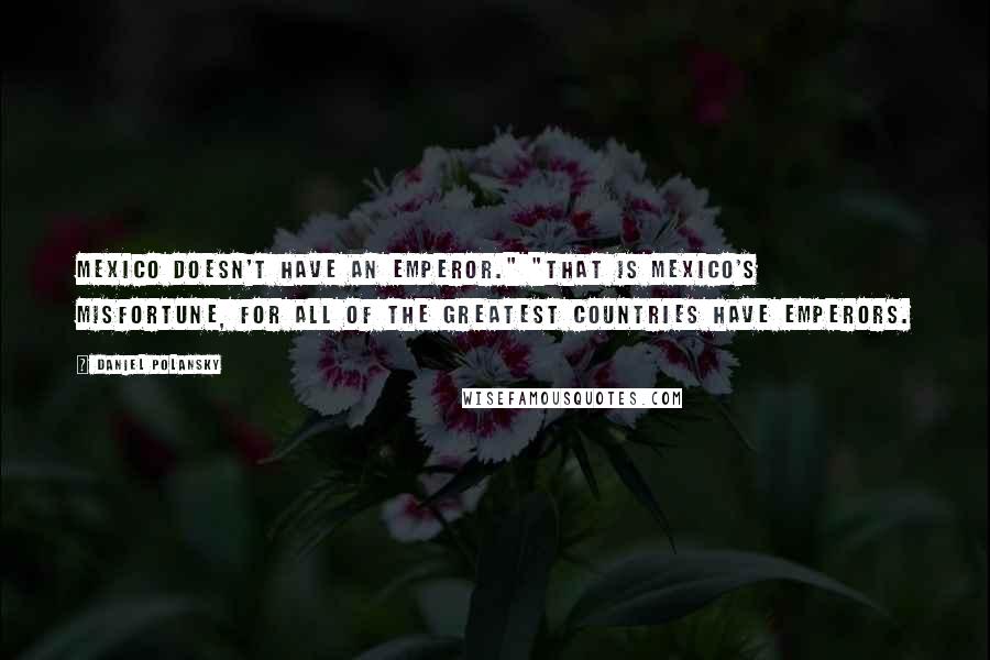 Daniel Polansky Quotes: Mexico doesn't have an emperor." "That is Mexico's misfortune, for all of the greatest countries have emperors.