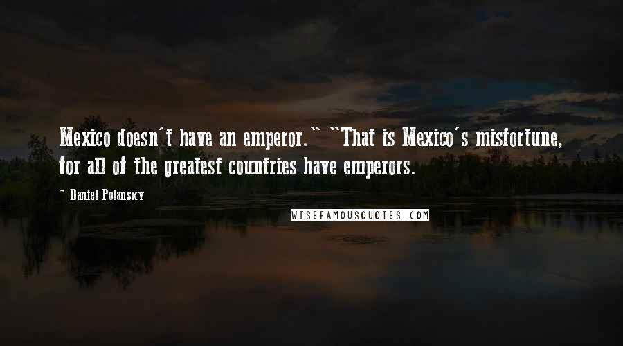 Daniel Polansky Quotes: Mexico doesn't have an emperor." "That is Mexico's misfortune, for all of the greatest countries have emperors.