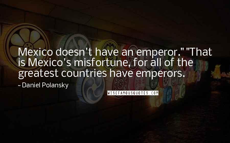 Daniel Polansky Quotes: Mexico doesn't have an emperor." "That is Mexico's misfortune, for all of the greatest countries have emperors.