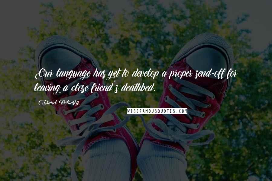 Daniel Polansky Quotes: Our language has yet to develop a proper send-off for leaving a close friend's deathbed.