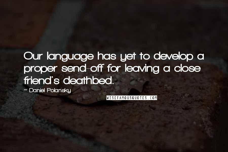 Daniel Polansky Quotes: Our language has yet to develop a proper send-off for leaving a close friend's deathbed.