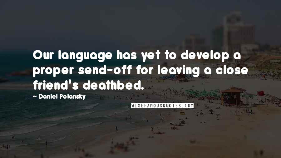 Daniel Polansky Quotes: Our language has yet to develop a proper send-off for leaving a close friend's deathbed.