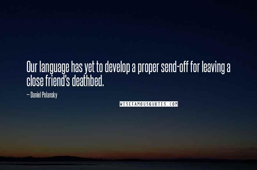 Daniel Polansky Quotes: Our language has yet to develop a proper send-off for leaving a close friend's deathbed.