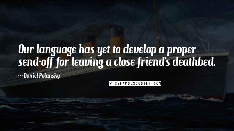 Daniel Polansky Quotes: Our language has yet to develop a proper send-off for leaving a close friend's deathbed.