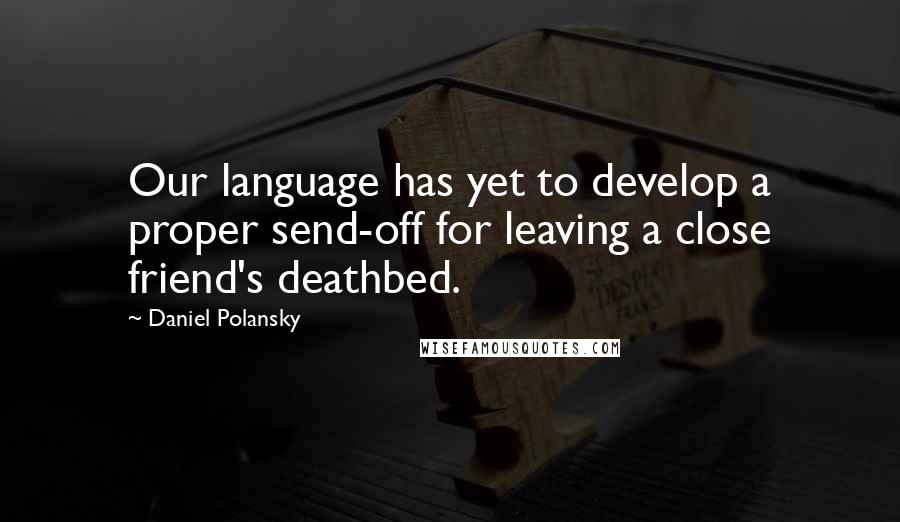 Daniel Polansky Quotes: Our language has yet to develop a proper send-off for leaving a close friend's deathbed.