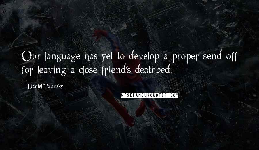 Daniel Polansky Quotes: Our language has yet to develop a proper send-off for leaving a close friend's deathbed.