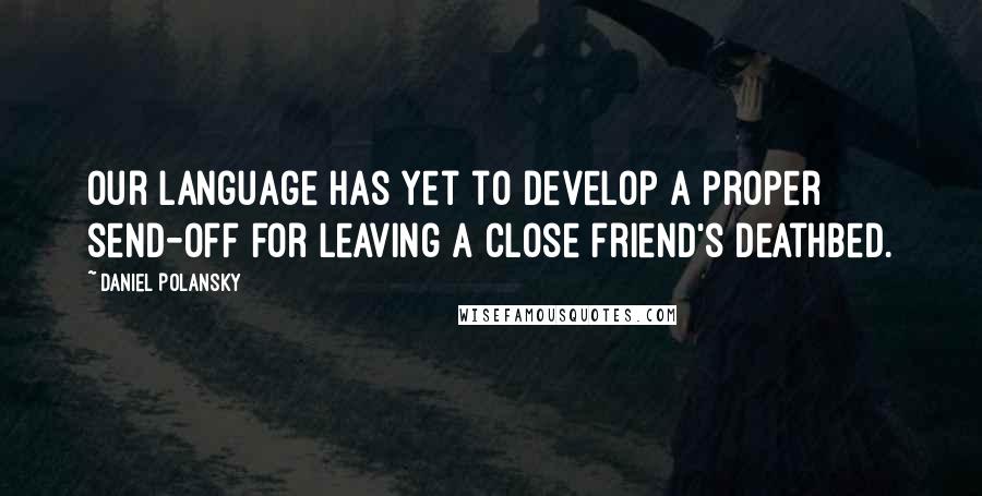 Daniel Polansky Quotes: Our language has yet to develop a proper send-off for leaving a close friend's deathbed.