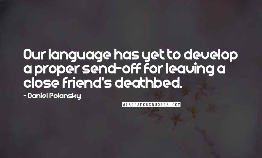 Daniel Polansky Quotes: Our language has yet to develop a proper send-off for leaving a close friend's deathbed.