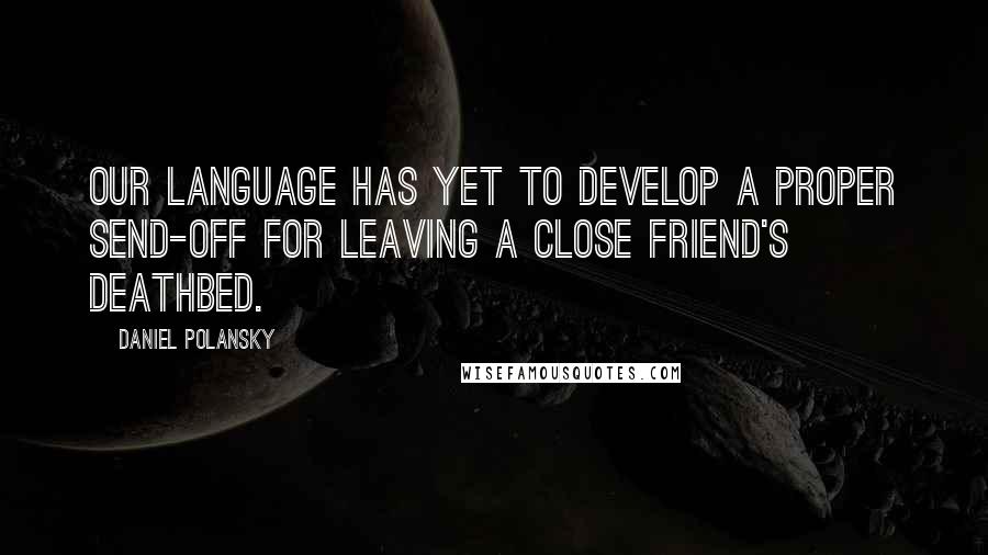 Daniel Polansky Quotes: Our language has yet to develop a proper send-off for leaving a close friend's deathbed.