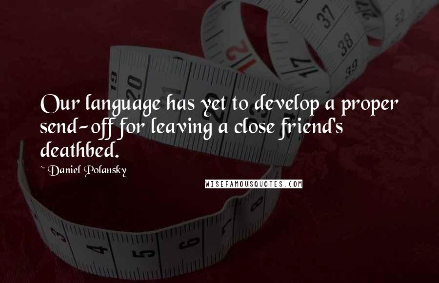 Daniel Polansky Quotes: Our language has yet to develop a proper send-off for leaving a close friend's deathbed.