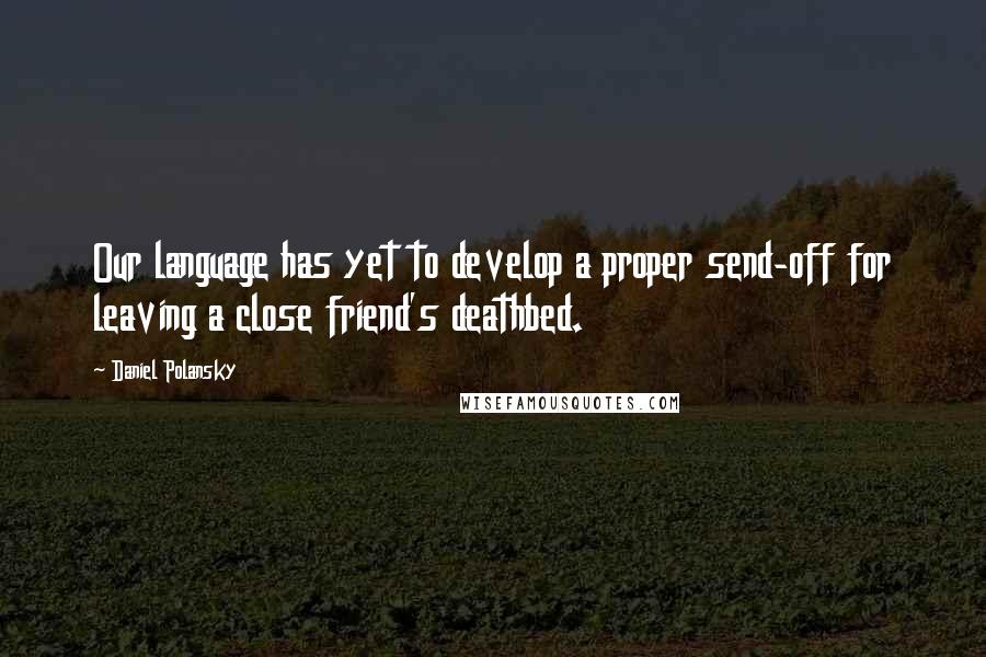 Daniel Polansky Quotes: Our language has yet to develop a proper send-off for leaving a close friend's deathbed.