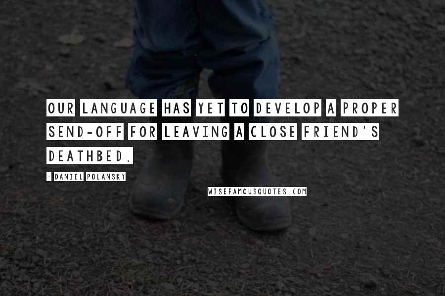 Daniel Polansky Quotes: Our language has yet to develop a proper send-off for leaving a close friend's deathbed.