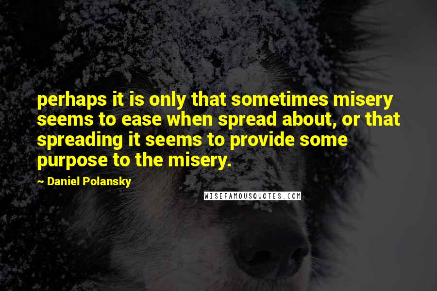 Daniel Polansky Quotes: perhaps it is only that sometimes misery seems to ease when spread about, or that spreading it seems to provide some purpose to the misery.