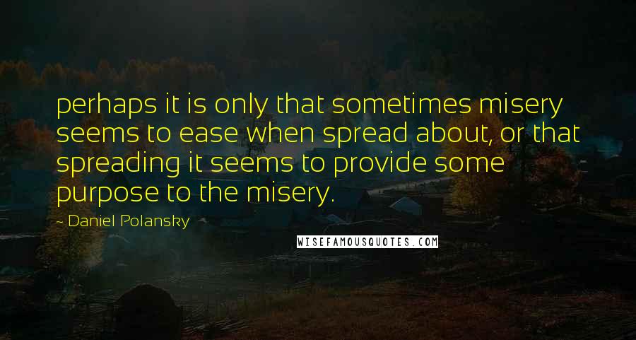 Daniel Polansky Quotes: perhaps it is only that sometimes misery seems to ease when spread about, or that spreading it seems to provide some purpose to the misery.