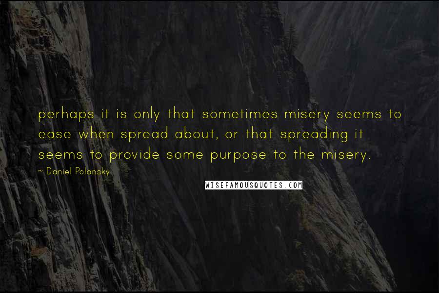 Daniel Polansky Quotes: perhaps it is only that sometimes misery seems to ease when spread about, or that spreading it seems to provide some purpose to the misery.