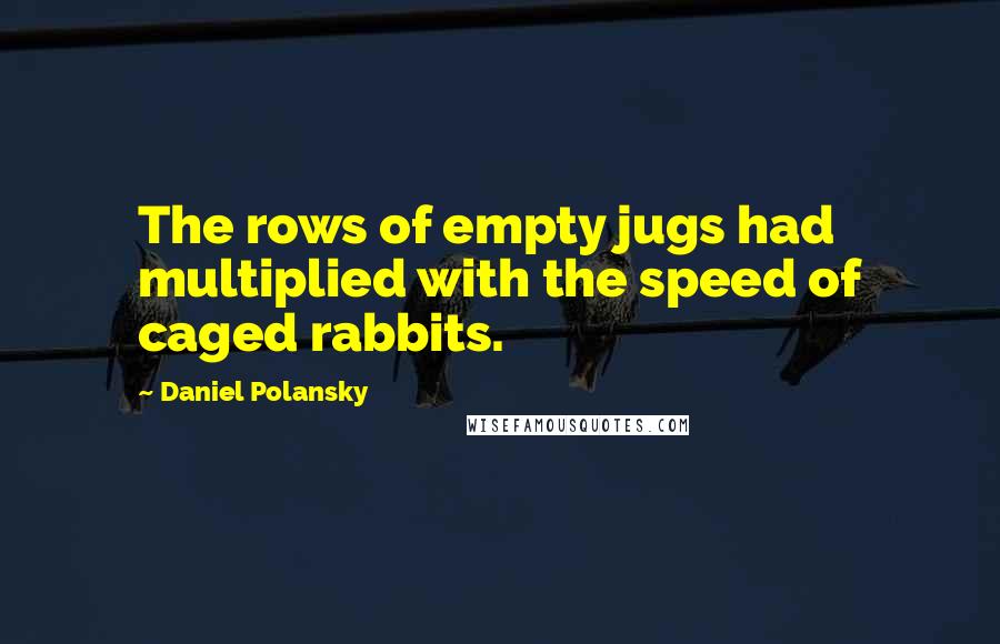 Daniel Polansky Quotes: The rows of empty jugs had multiplied with the speed of caged rabbits.
